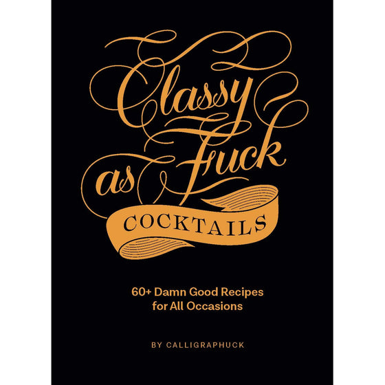Classy as Fuck Cocktails 60+ Damn Good Recipes for All Occasions by Calligraphuck